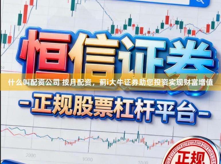什么叫配资公司 按月配资，蓟i大牛证券助您投资实现财富增值