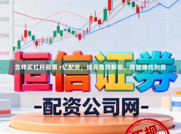 怎样买杠杆股票 r亿配资，按月推荐解锁，稳健赚钱利器
