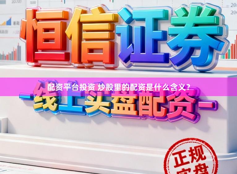 配资平台投资 炒股里的配资是什么含义？