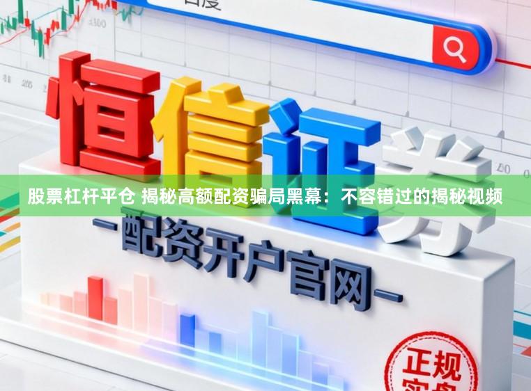 股票杠杆平仓 揭秘高额配资骗局黑幕：不容错过的揭秘视频