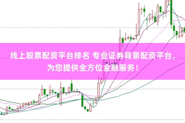 线上股票配资平台排名 专业证券背景配资平台，为您提供全方位金融服务！