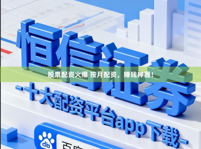 股票配资火爆 按月配资，赚钱神器！