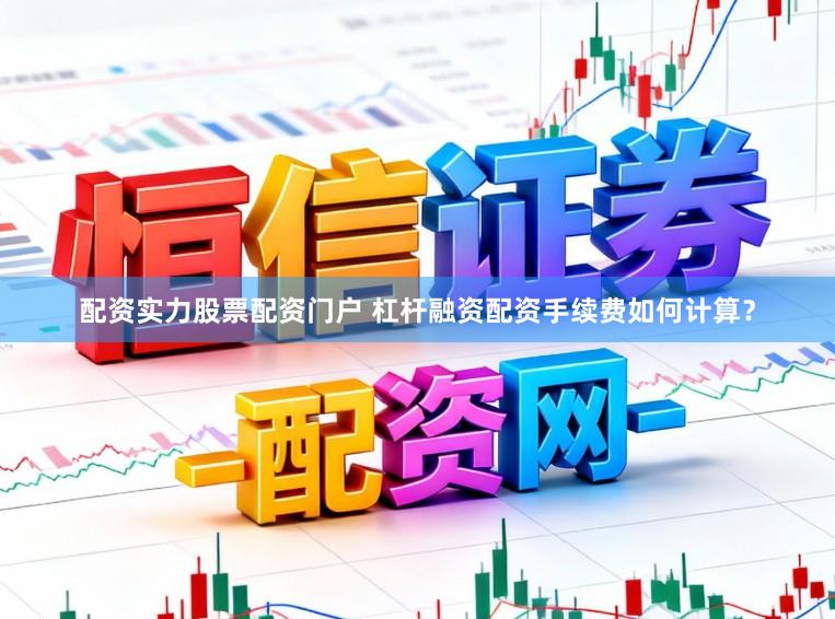 配资实力股票配资门户 杠杆融资配资手续费如何计算？