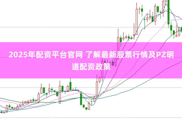 2025年配资平台官网 了解最新股票行情及PZ明道配资政策