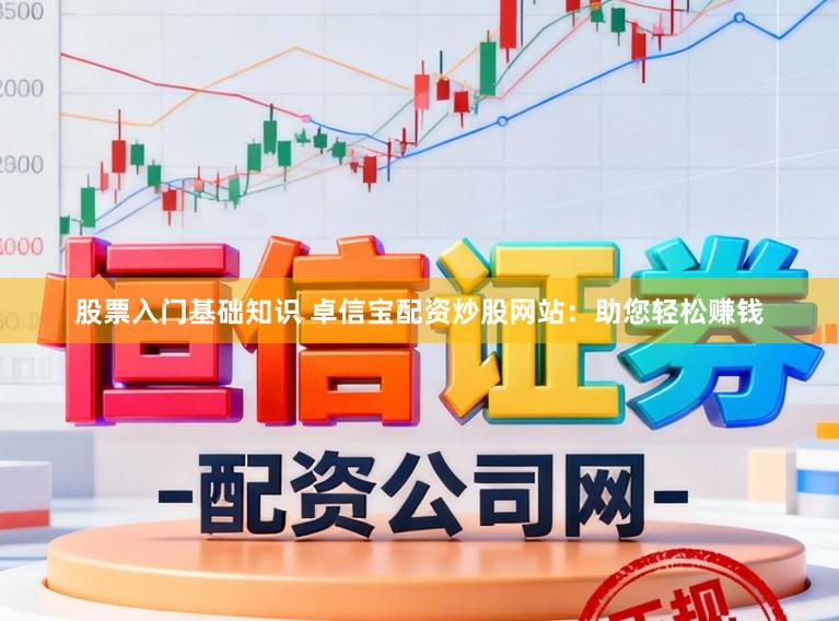 股票入门基础知识 卓信宝配资炒股网站：助您轻松赚钱