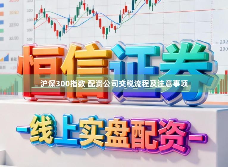 沪深300指数 配资公司交税流程及注意事项