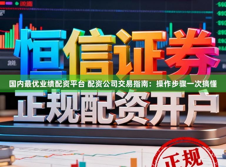 国内最优业绩配资平台 配资公司交易指南：操作步骤一次搞懂
