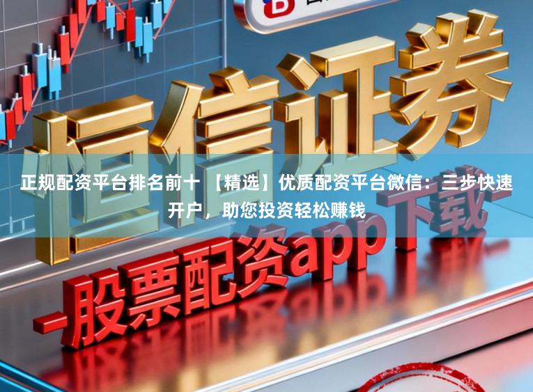正规配资平台排名前十 【精选】优质配资平台微信：三步快速开户，助您投资轻松赚钱