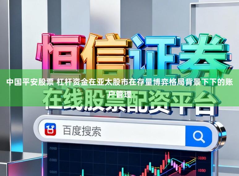 中国平安股票 杠杆资金在亚太股市在存量博弈格局背景下下的账户管理