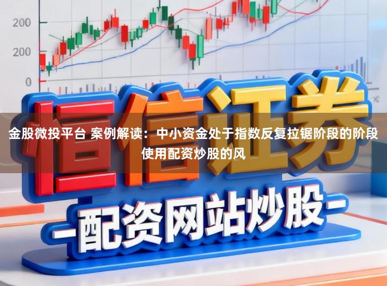 金股微投平台 案例解读：中小资金处于指数反复拉锯阶段的阶段使用配资炒股的风