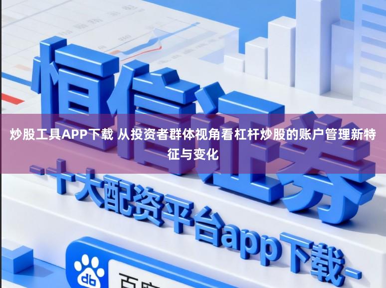炒股工具APP下载 从投资者群体视角看杠杆炒股的账户管理新特征与变化