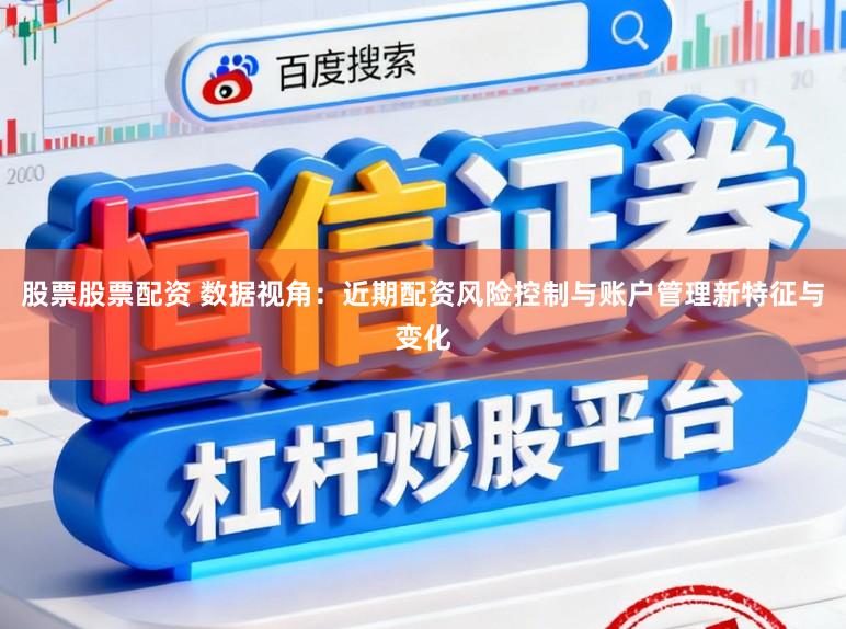 股票股票配资 数据视角：近期配资风险控制与账户管理新特征与变化