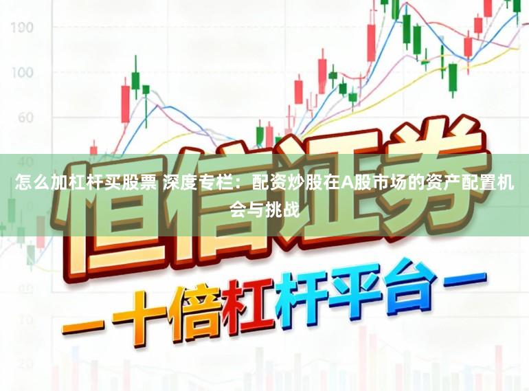 怎么加杠杆买股票 深度专栏：配资炒股在A股市场的资产配置机会与挑战