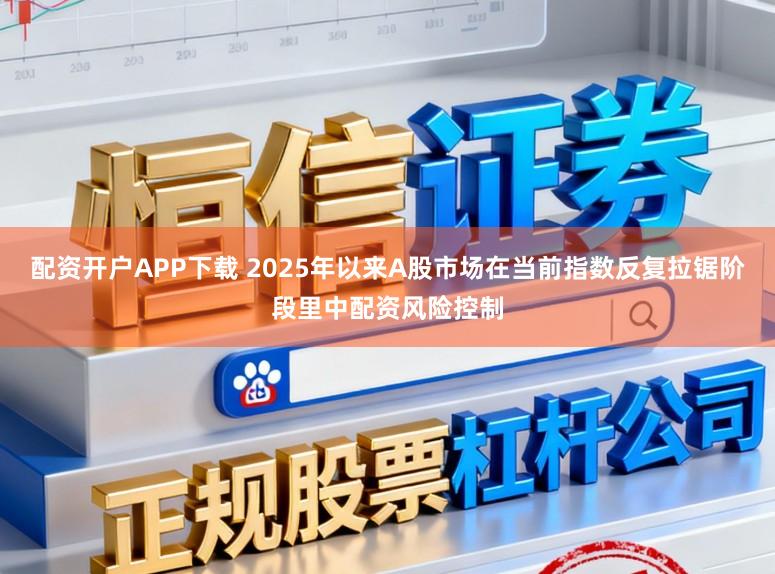 配资开户APP下载 2025年以来A股市场在当前指数反复拉锯阶段里中配资风险控制