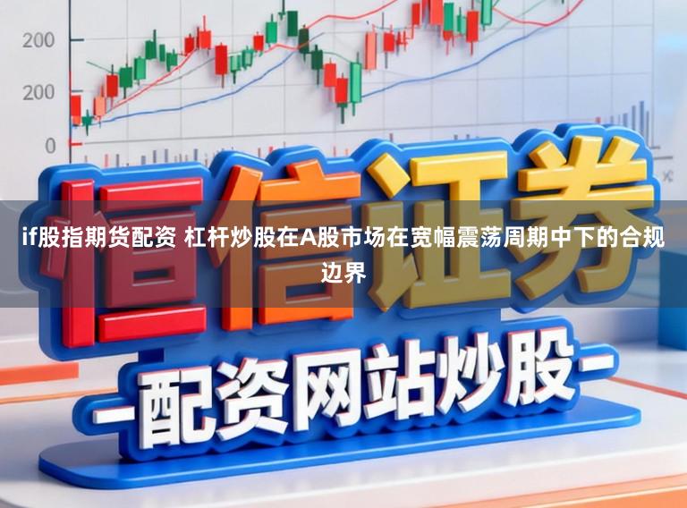 if股指期货配资 杠杆炒股在A股市场在宽幅震荡周期中下的合规边界