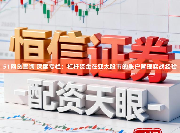 51网贷查询 深度专栏：杠杆资金在亚太股市的账户管理实战经验