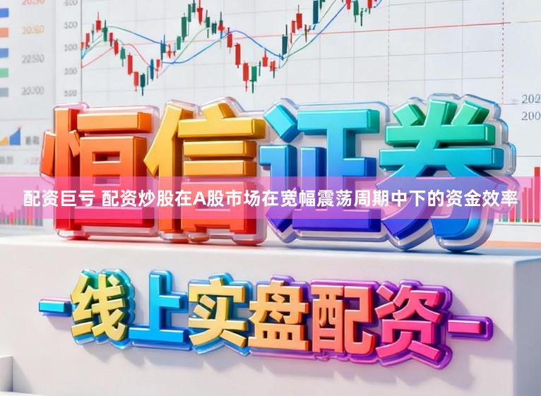 配资巨亏 配资炒股在A股市场在宽幅震荡周期中下的资金效率