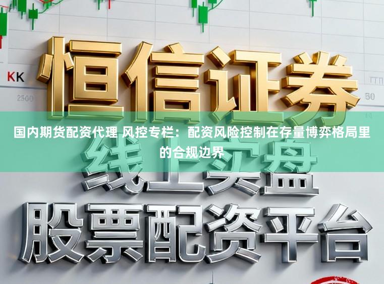 国内期货配资代理 风控专栏：配资风险控制在存量博弈格局里的合规边界
