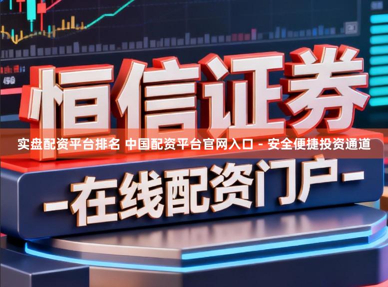 实盘配资平台排名 中国配资平台官网入口 - 安全便捷投资通道