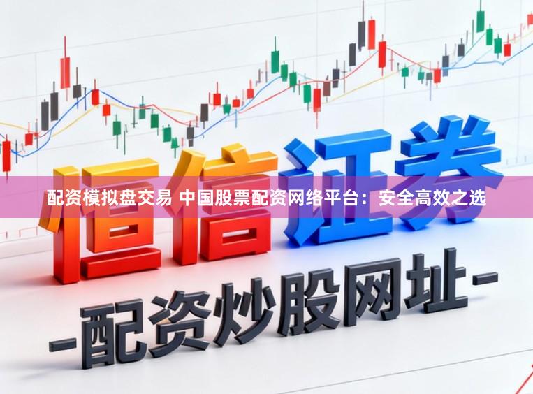 配资模拟盘交易 中国股票配资网络平台：安全高效之选