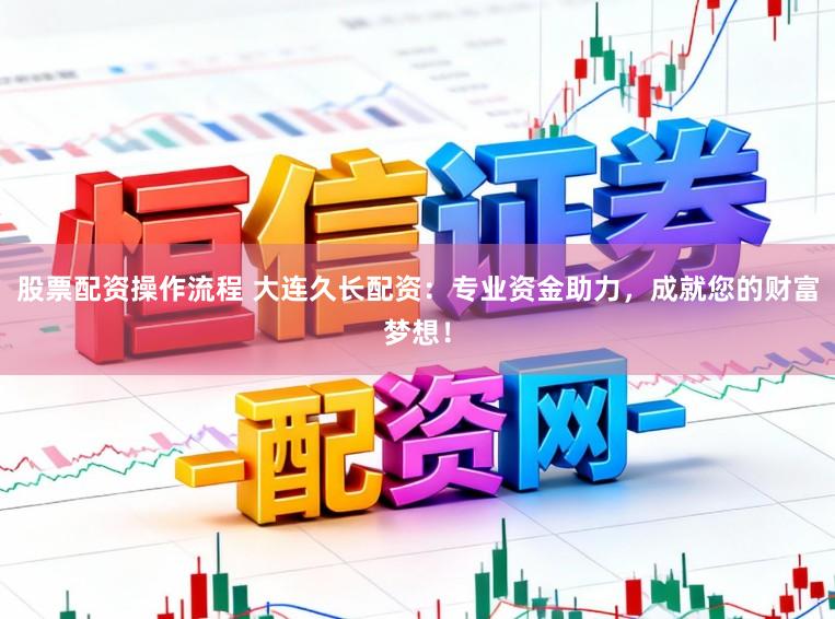 股票配资操作流程 大连久长配资：专业资金助力，成就您的财富梦想！