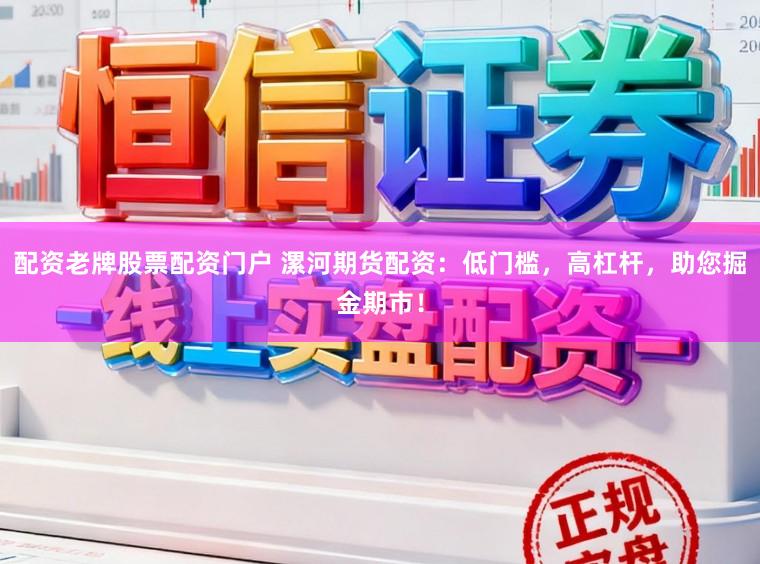 配资老牌股票配资门户 漯河期货配资：低门槛，高杠杆，助您掘金期市！
