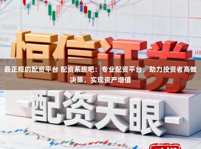 最正规的配资平台 配资系统吧：专业配资平台，助力投资者高效决策，实现资产增值