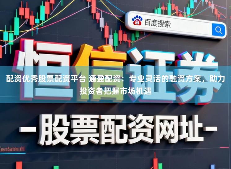 配资优秀股票配资平台 通盈配资：专业灵活的融资方案，助力投资者把握市场机遇