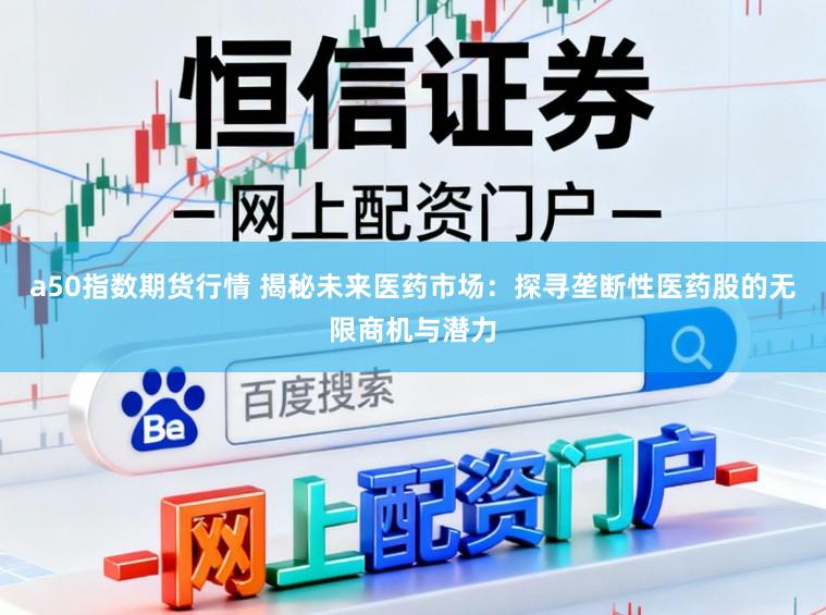 a50指数期货行情 揭秘未来医药市场：探寻垄断性医药股的无限商机与潜力
