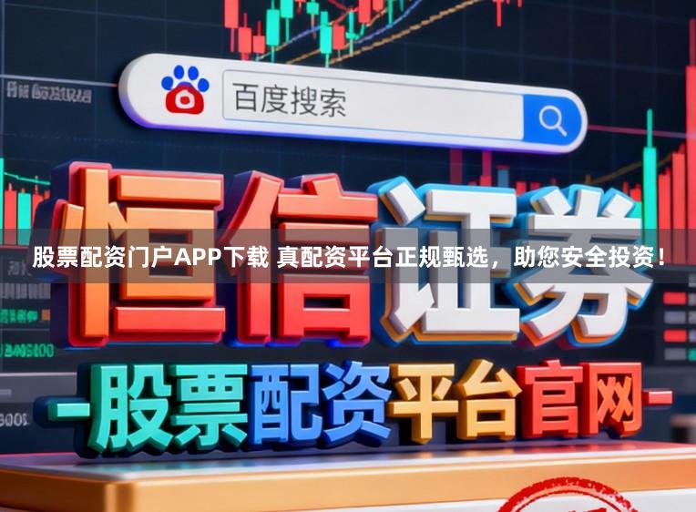 股票配资门户APP下载 真配资平台正规甄选，助您安全投资！