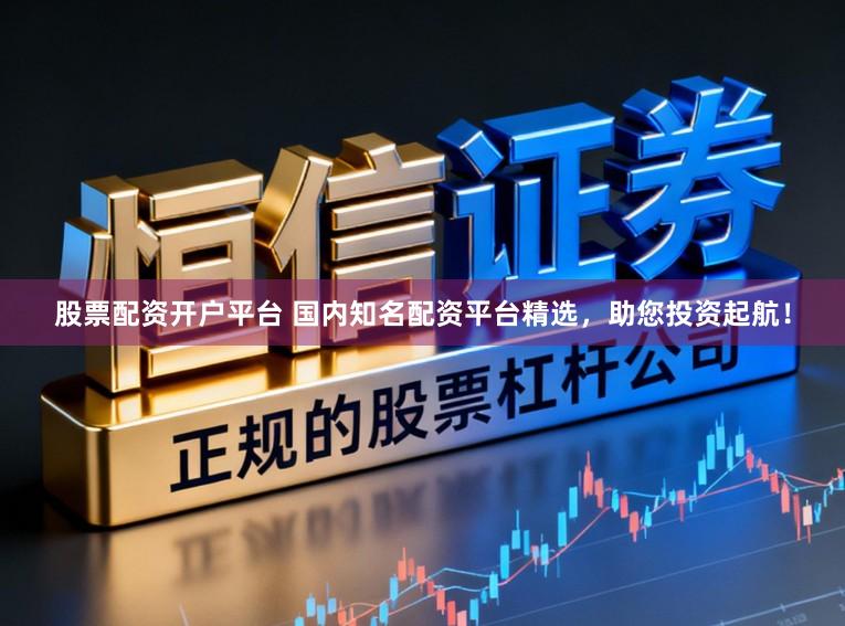 股票配资开户平台 国内知名配资平台精选，助您投资起航！