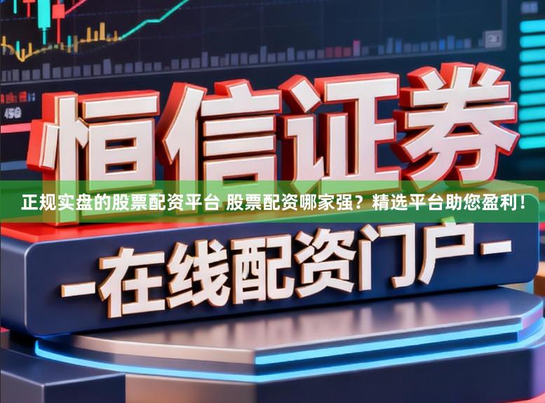 正规实盘的股票配资平台 股票配资哪家强？精选平台助您盈利！