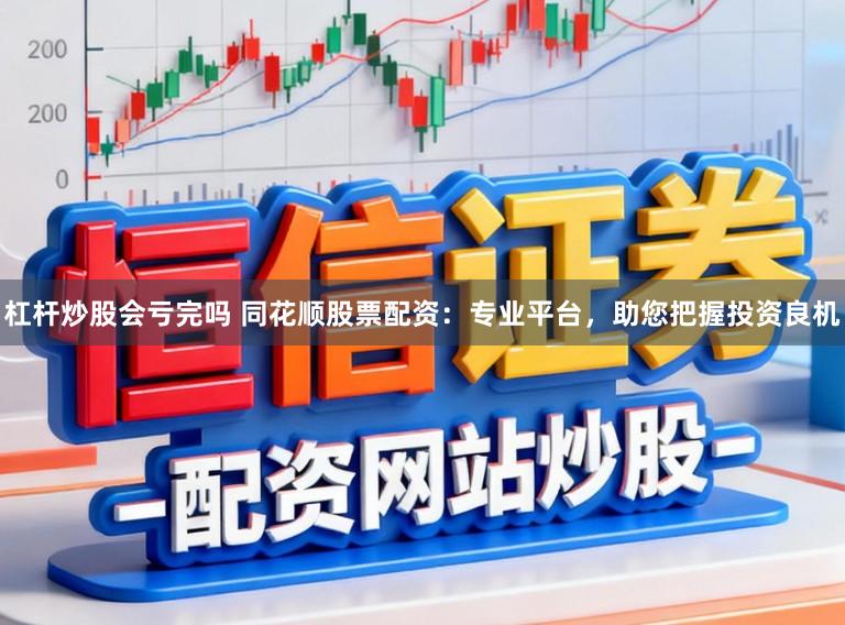 杠杆炒股会亏完吗 同花顺股票配资：专业平台，助您把握投资良机