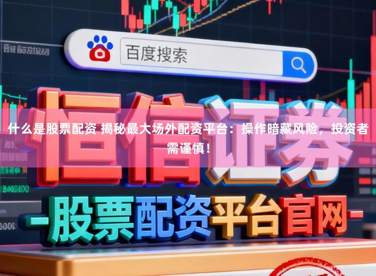 什么是股票配资 揭秘最大场外配资平台：操作暗藏风险，投资者需谨慎！