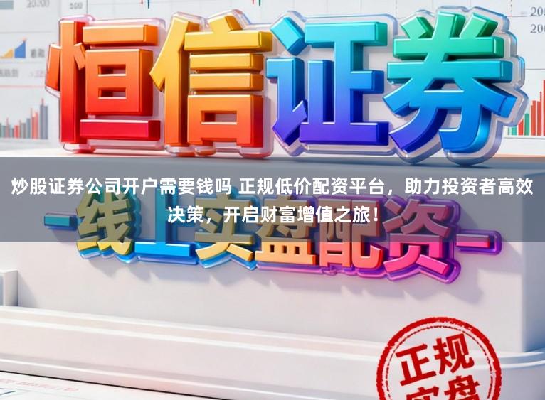 炒股证券公司开户需要钱吗 正规低价配资平台，助力投资者高效决策，开启财富增值之旅！