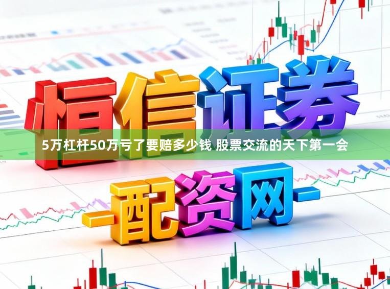 5万杠杆50万亏了要赔多少钱 股票交流的天下第一会