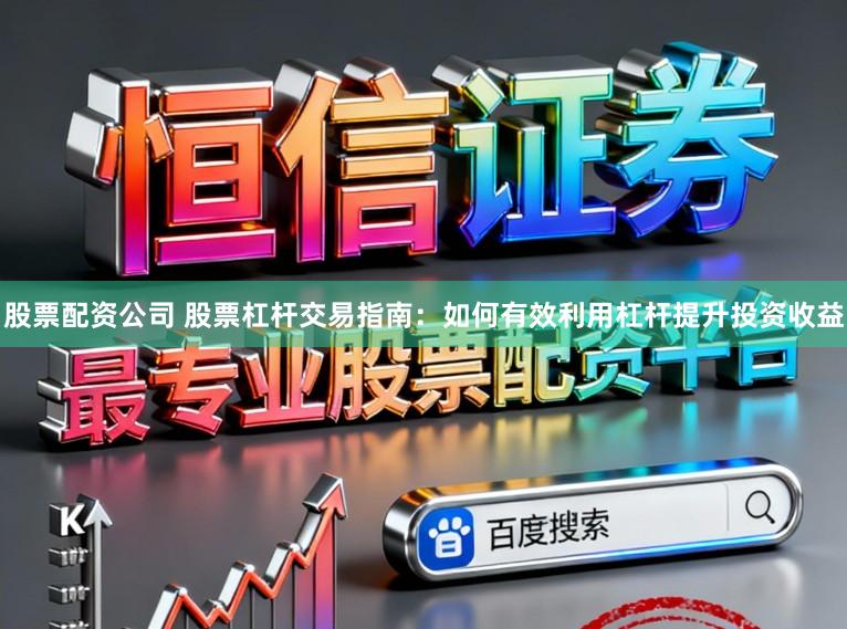 股票配资公司 股票杠杆交易指南：如何有效利用杠杆提升投资收益