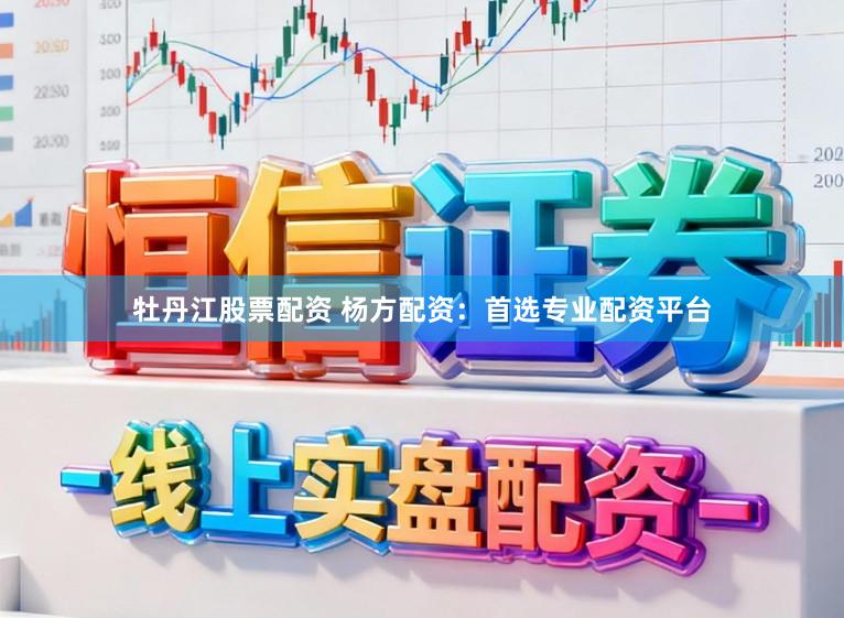 牡丹江股票配资 杨方配资：首选专业配资平台