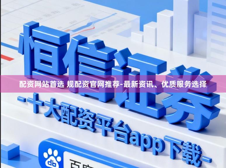 配资网站首选 规配资官网推荐-最新资讯、优质服务选择