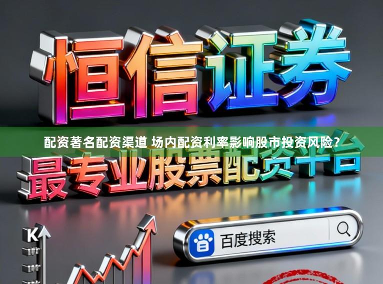 配资著名配资渠道 场内配资利率影响股市投资风险？