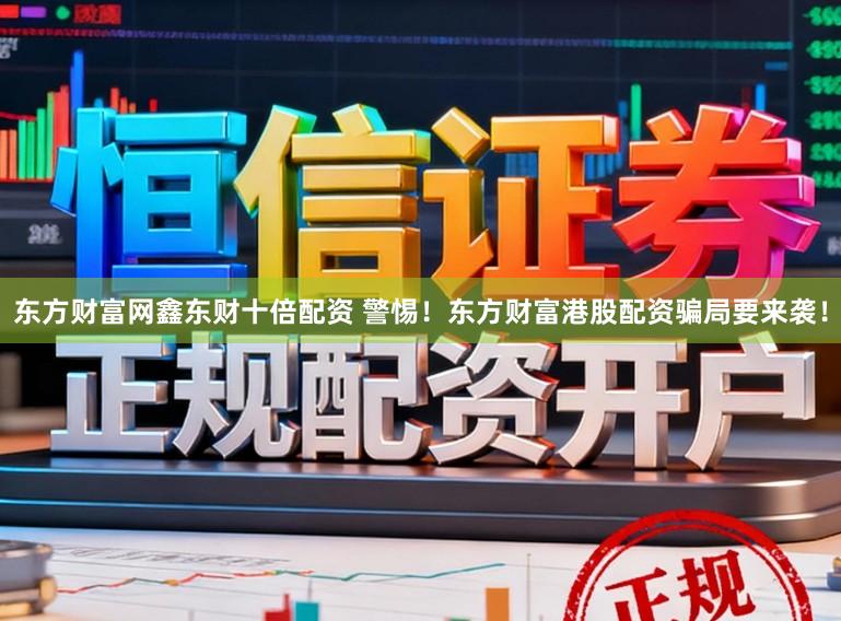 东方财富网鑫东财十倍配资 警惕！东方财富港股配资骗局要来袭！