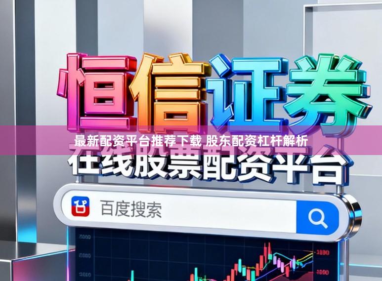 最新配资平台推荐下载 股东配资杠杆解析