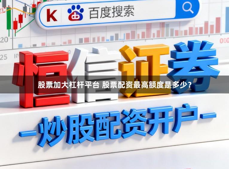 股票加大杠杆平台 股票配资最高额度是多少？
