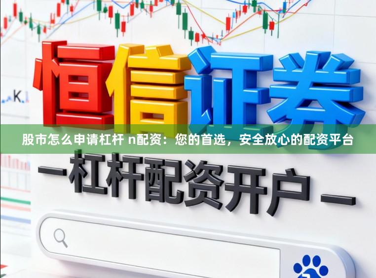 股市怎么申请杠杆 n配资：您的首选，安全放心的配资平台