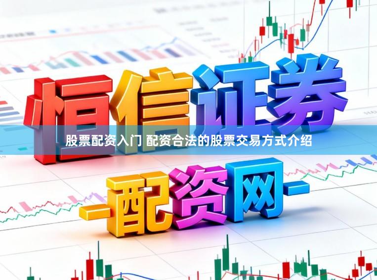 股票配资入门 配资合法的股票交易方式介绍