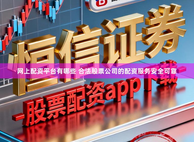 网上配资平台有哪些 合法股票公司的配资服务安全可靠