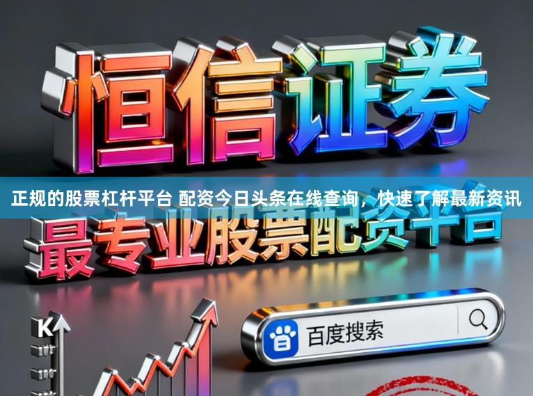 正规的股票杠杆平台 配资今日头条在线查询，快速了解最新资讯