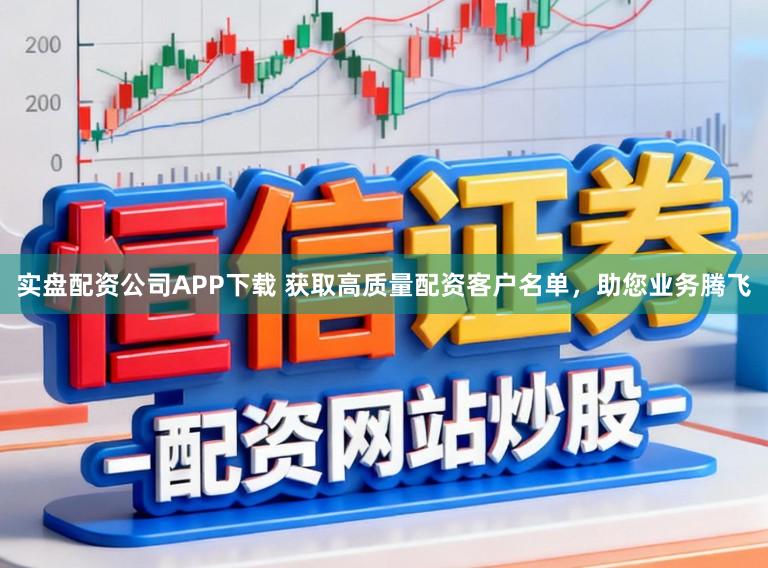 实盘配资公司APP下载 获取高质量配资客户名单，助您业务腾飞