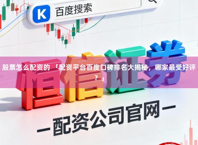 股票怎么配资的 「配资平台百度口碑排名大揭秘，哪家最受好评？」