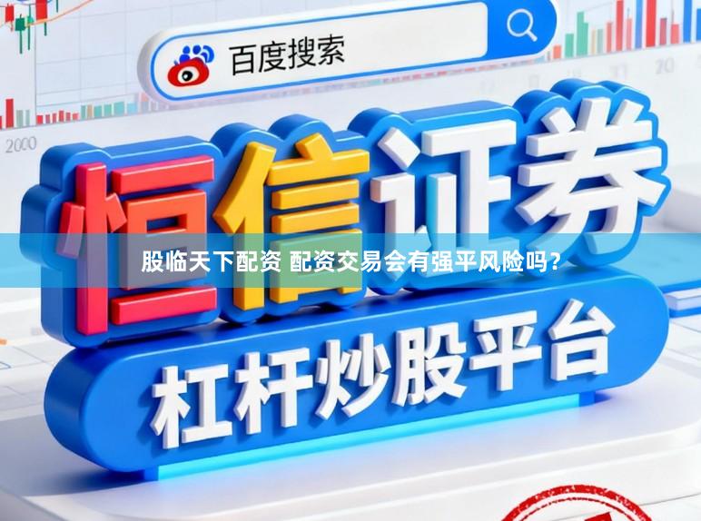股临天下配资 配资交易会有强平风险吗？